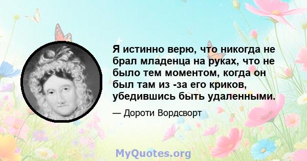 Я истинно верю, что никогда не брал младенца на руках, что не было тем моментом, когда он был там из -за его криков, убедившись быть удаленными.