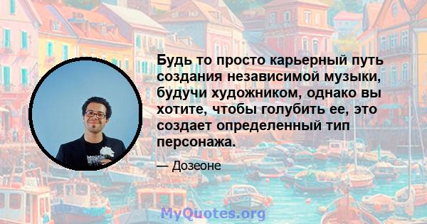 Будь то просто карьерный путь создания независимой музыки, будучи художником, однако вы хотите, чтобы голубить ее, это создает определенный тип персонажа.