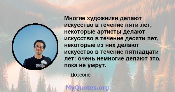 Многие художники делают искусство в течение пяти лет, некоторые артисты делают искусство в течение десяти лет, некоторые из них делают искусство в течение пятнадцати лет: очень немногие делают это, пока не умрут.