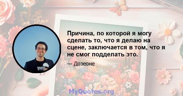 Причина, по которой я могу сделать то, что я делаю на сцене, заключается в том, что я не смог подделать это.