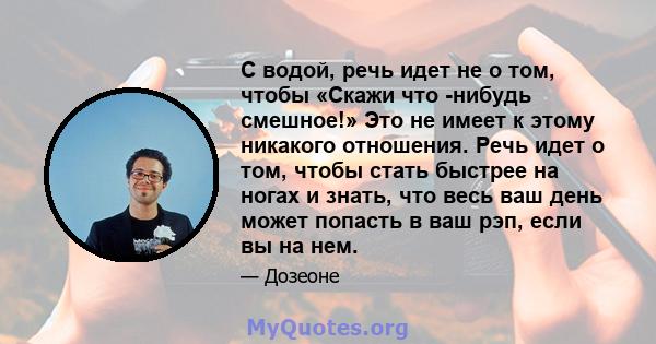 С водой, речь идет не о том, чтобы «Скажи что -нибудь смешное!» Это не имеет к этому никакого отношения. Речь идет о том, чтобы стать быстрее на ногах и знать, что весь ваш день может попасть в ваш рэп, если вы на нем.