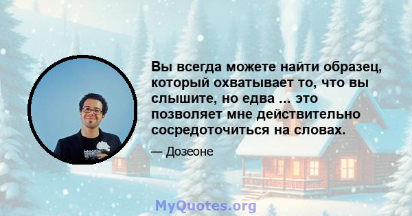 Вы всегда можете найти образец, который охватывает то, что вы слышите, но едва ... это позволяет мне действительно сосредоточиться на словах.