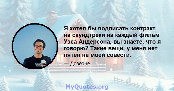 Я хотел бы подписать контракт на саундтреки на каждый фильм Уэса Андерсона, вы знаете, что я говорю? Такие вещи, у меня нет пятен на моей совести.