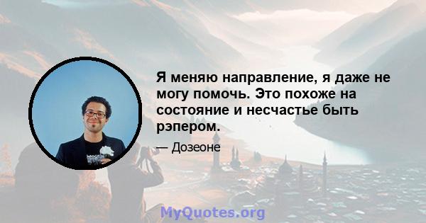 Я меняю направление, я даже не могу помочь. Это похоже на состояние и несчастье быть рэпером.