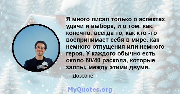 Я много писал только о аспектах удачи и выбора, и о том, как, конечно, всегда то, как кто -то воспринимает себя в мире, как немного отпущения или немного героя. У каждого обычно есть около 60/40 раскола, которые залпы,