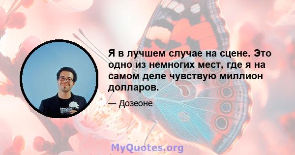 Я в лучшем случае на сцене. Это одно из немногих мест, где я на самом деле чувствую миллион долларов.