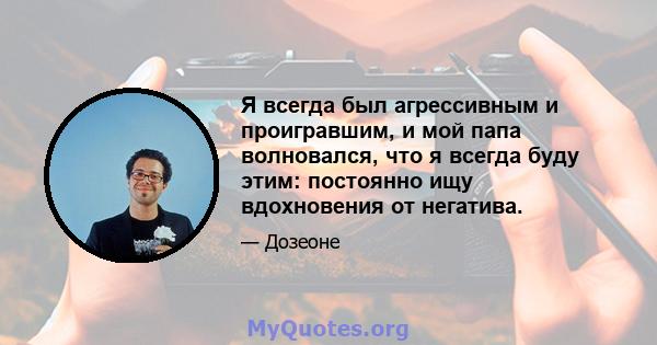 Я всегда был агрессивным и проигравшим, и мой папа волновался, что я всегда буду этим: постоянно ищу вдохновения от негатива.