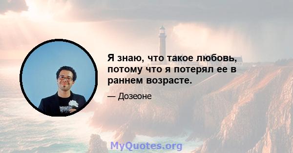 Я знаю, что такое любовь, потому что я потерял ее в раннем возрасте.