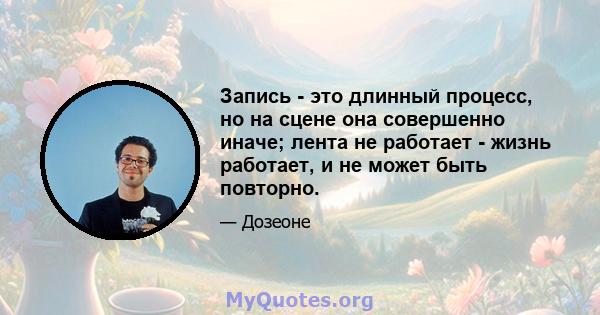 Запись - это длинный процесс, но на сцене она совершенно иначе; лента не работает - жизнь работает, и не может быть повторно.