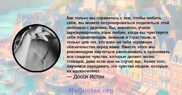 Как только вы справитесь с тем, чтобы любить себя, вы можете потренироваться поделиться этой любовью с другими. Вы, вероятно, учили зарезервировать язык любви, когда вы чувствуете себя подавляющим, нежным и страстным, и 