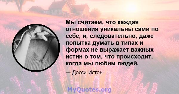 Мы считаем, что каждая отношения уникальны сами по себе, и, следовательно, даже попытка думать в типах и формах не выражает важных истин о том, что происходит, когда мы любим людей.