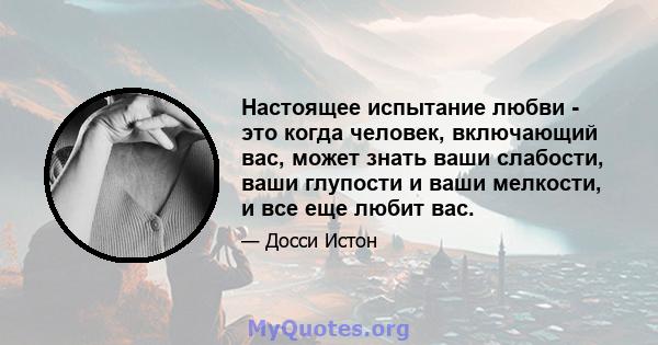 Настоящее испытание любви - это когда человек, включающий вас, может знать ваши слабости, ваши глупости и ваши мелкости, и все еще любит вас.