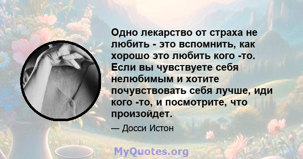 Одно лекарство от страха не любить - это вспомнить, как хорошо это любить кого -то. Если вы чувствуете себя нелюбимым и хотите почувствовать себя лучше, иди кого -то, и посмотрите, что произойдет.