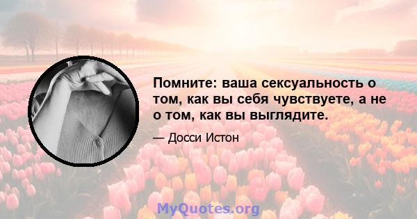 Помните: ваша сексуальность о том, как вы себя чувствуете, а не о том, как вы выглядите.