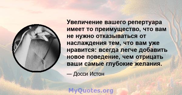 Увеличение вашего репертуара имеет то преимущество, что вам не нужно отказываться от наслаждения тем, что вам уже нравится: всегда легче добавить новое поведение, чем отрицать ваши самые глубокие желания.