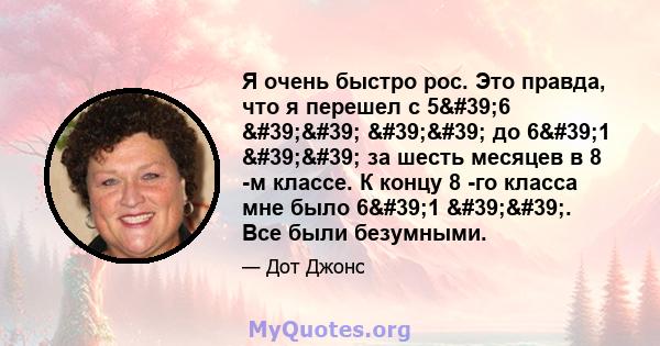 Я очень быстро рос. Это правда, что я перешел с 5'6 '' '' до 6'1 '' за шесть месяцев в 8 -м классе. К концу 8 -го класса мне было 6'1 ''. Все были безумными.