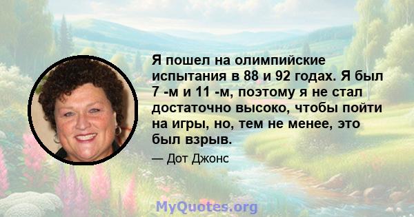 Я пошел на олимпийские испытания в 88 и 92 годах. Я был 7 -м и 11 -м, поэтому я не стал достаточно высоко, чтобы пойти на игры, но, тем не менее, это был взрыв.