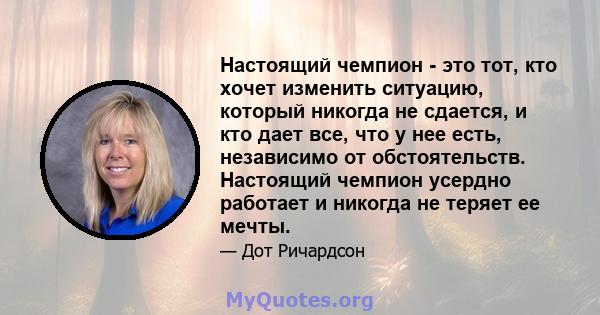 Настоящий чемпион - это тот, кто хочет изменить ситуацию, который никогда не сдается, и кто дает все, что у нее есть, независимо от обстоятельств. Настоящий чемпион усердно работает и никогда не теряет ее мечты.