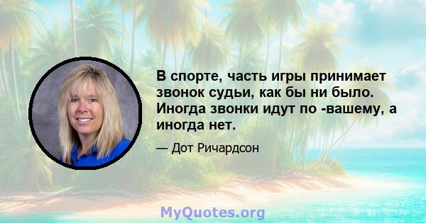 В спорте, часть игры принимает звонок судьи, как бы ни было. Иногда звонки идут по -вашему, а иногда нет.