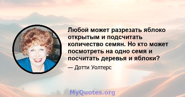 Любой может разрезать яблоко открытым и подсчитать количество семян. Но кто может посмотреть на одно семя и посчитать деревья и яблоки?