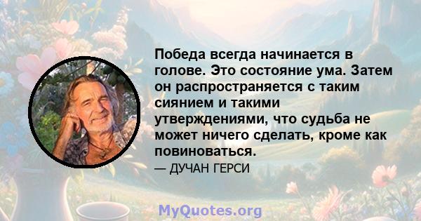 Победа всегда начинается в голове. Это состояние ума. Затем он распространяется с таким сиянием и такими утверждениями, что судьба не может ничего сделать, кроме как повиноваться.