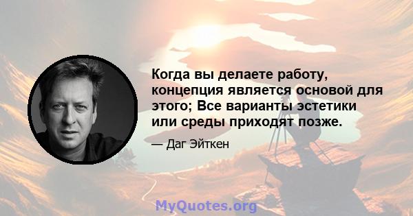 Когда вы делаете работу, концепция является основой для этого; Все варианты эстетики или среды приходят позже.