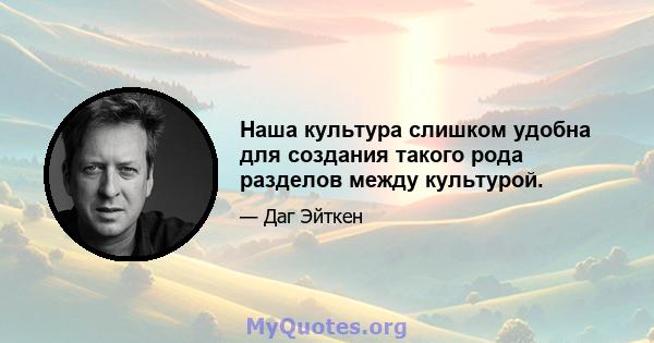 Наша культура слишком удобна для создания такого рода разделов между культурой.