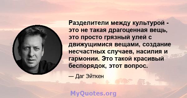 Разделители между культурой - это не такая драгоценная вещь, это просто грязный улей с движущимися вещами, создание несчастных случаев, насилия и гармонии. Это такой красивый беспорядок, этот вопрос.