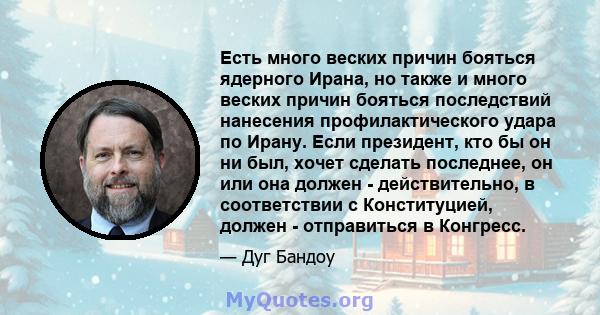 Есть много веских причин бояться ядерного Ирана, но также и много веских причин бояться последствий нанесения профилактического удара по Ирану. Если президент, кто бы он ни был, хочет сделать последнее, он или она