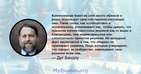 Коллективизм берет на себя много обликов и редко использует свое собственное настоящее имя. Такие слова, как «сообщество» и «социальное», успокаивают нас, чтобы думать, что принятие коллективистских решений как-то выше