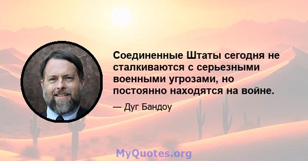 Соединенные Штаты сегодня не сталкиваются с серьезными военными угрозами, но постоянно находятся на войне.