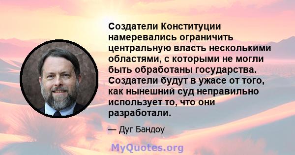 Создатели Конституции намеревались ограничить центральную власть несколькими областями, с которыми не могли быть обработаны государства. Создатели будут в ужасе от того, как нынешний суд неправильно использует то, что