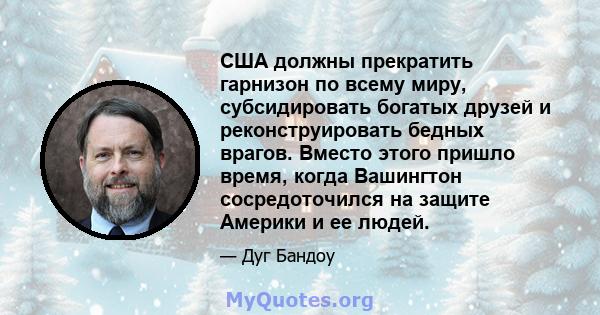 США должны прекратить гарнизон по всему миру, субсидировать богатых друзей и реконструировать бедных врагов. Вместо этого пришло время, когда Вашингтон сосредоточился на защите Америки и ее людей.