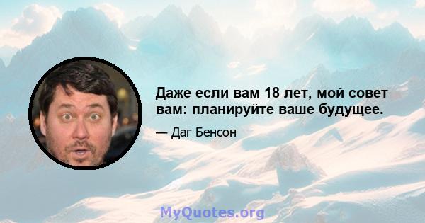 Даже если вам 18 лет, мой совет вам: планируйте ваше будущее.