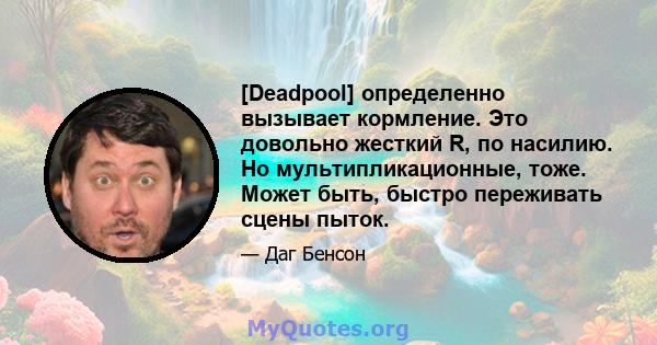 [Deadpool] определенно вызывает кормление. Это довольно жесткий R, по насилию. Но мультипликационные, тоже. Может быть, быстро переживать сцены пыток.