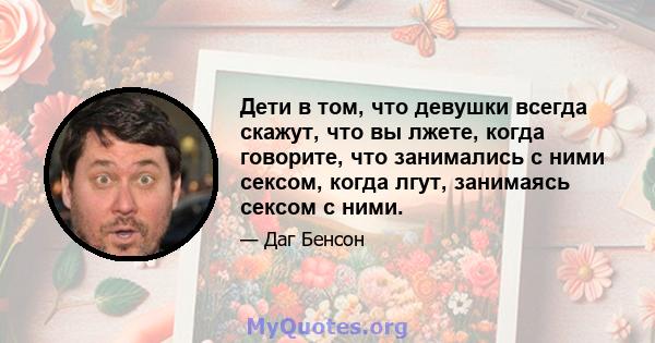 Дети в том, что девушки всегда скажут, что вы лжете, когда говорите, что занимались с ними сексом, когда лгут, занимаясь сексом с ними.