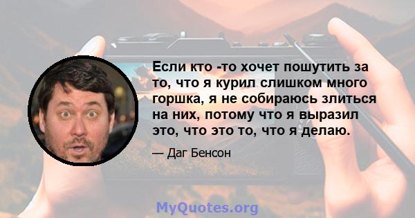 Если кто -то хочет пошутить за то, что я курил слишком много горшка, я не собираюсь злиться на них, потому что я выразил это, что это то, что я делаю.