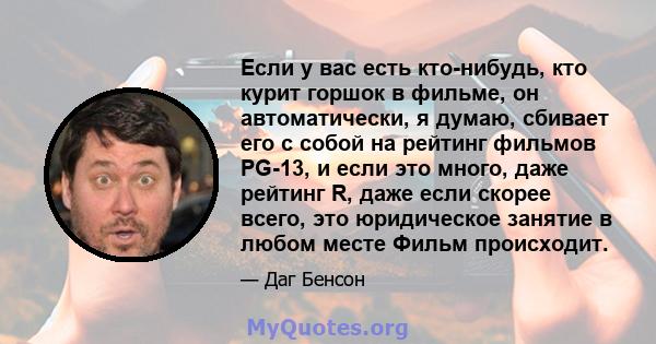 Если у вас есть кто-нибудь, кто курит горшок в фильме, он автоматически, я думаю, сбивает его с собой на рейтинг фильмов PG-13, и если это много, даже рейтинг R, даже если скорее всего, это юридическое занятие в любом