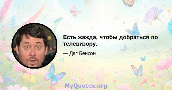 Есть жажда, чтобы добраться по телевизору.