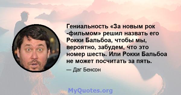 Гениальность «За новым рок -фильмом» решил назвать его Рокки Бальбоа, чтобы мы, вероятно, забудем, что это номер шесть. Или Рокки Бальбоа не может посчитать за пять.