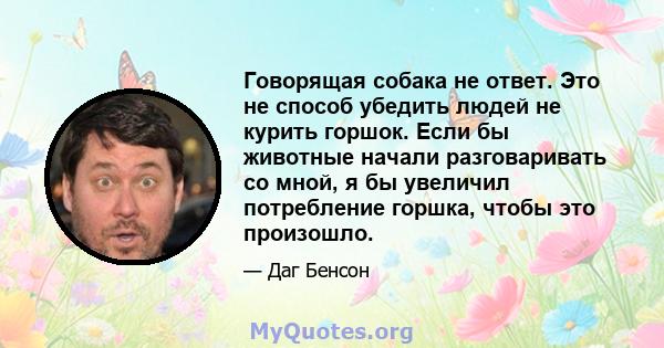 Говорящая собака не ответ. Это не способ убедить людей не курить горшок. Если бы животные начали разговаривать со мной, я бы увеличил потребление горшка, чтобы это произошло.