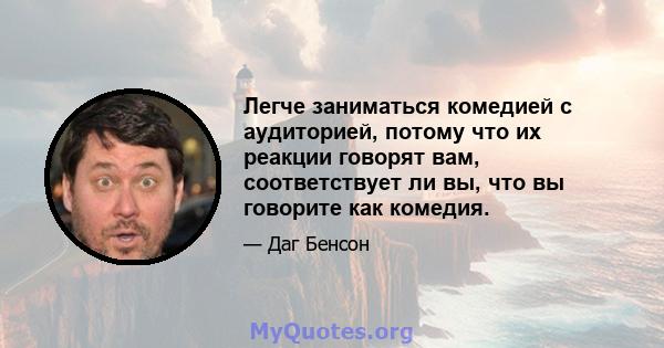 Легче заниматься комедией с аудиторией, потому что их реакции говорят вам, соответствует ли вы, что вы говорите как комедия.