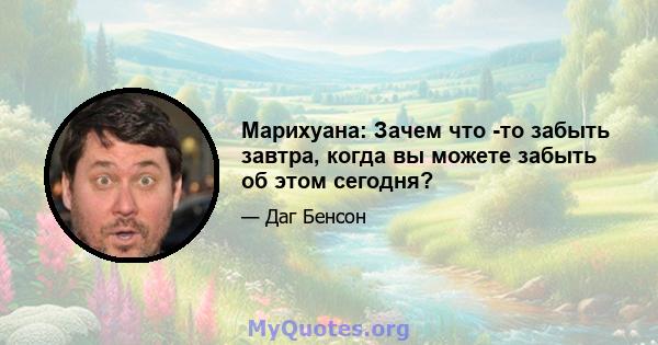 Марихуана: Зачем что -то забыть завтра, когда вы можете забыть об этом сегодня?