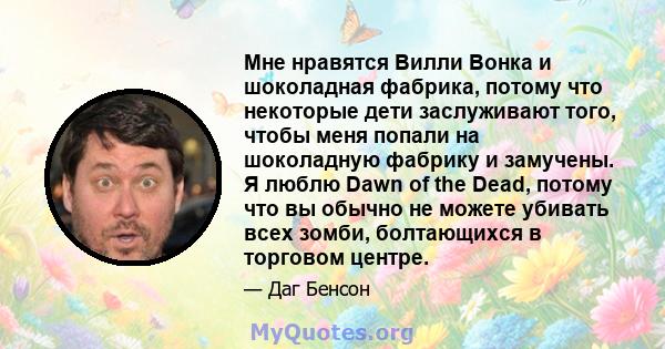 Мне нравятся Вилли Вонка и шоколадная фабрика, потому что некоторые дети заслуживают того, чтобы меня попали на шоколадную фабрику и замучены. Я люблю Dawn of the Dead, потому что вы обычно не можете убивать всех зомби, 