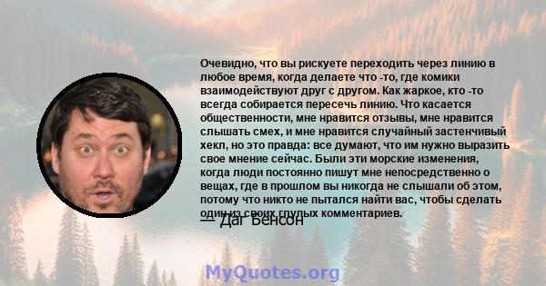 Очевидно, что вы рискуете переходить через линию в любое время, когда делаете что -то, где комики взаимодействуют друг с другом. Как жаркое, кто -то всегда собирается пересечь линию. Что касается общественности, мне