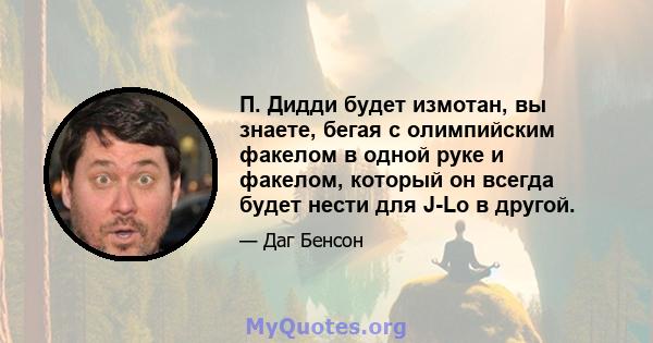 П. Дидди будет измотан, вы знаете, бегая с олимпийским факелом в одной руке и факелом, который он всегда будет нести для J-Lo в другой.