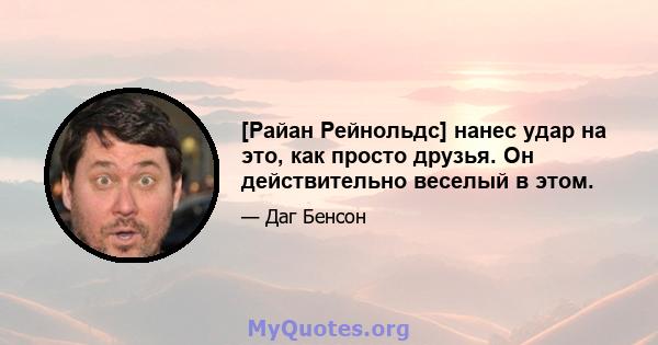 [Райан Рейнольдс] нанес удар на это, как просто друзья. Он действительно веселый в этом.