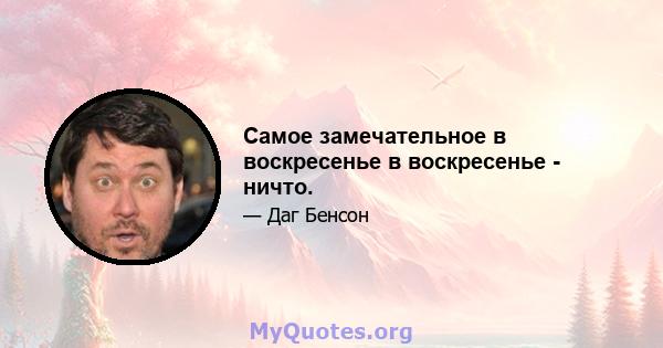 Самое замечательное в воскресенье в воскресенье - ничто.