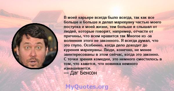 В моей карьере всегда было всегда, так как все больше и больше я делал марихуану частью моего поступка и моей жизни, тем больше я слышал от людей, которые говорят, например, отчасти от причины, что всем нравится так