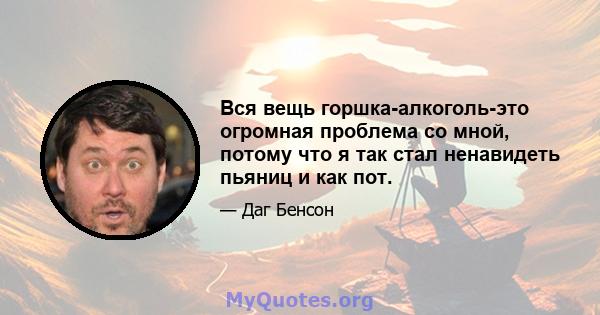 Вся вещь горшка-алкоголь-это огромная проблема со мной, потому что я так стал ненавидеть пьяниц и как пот.